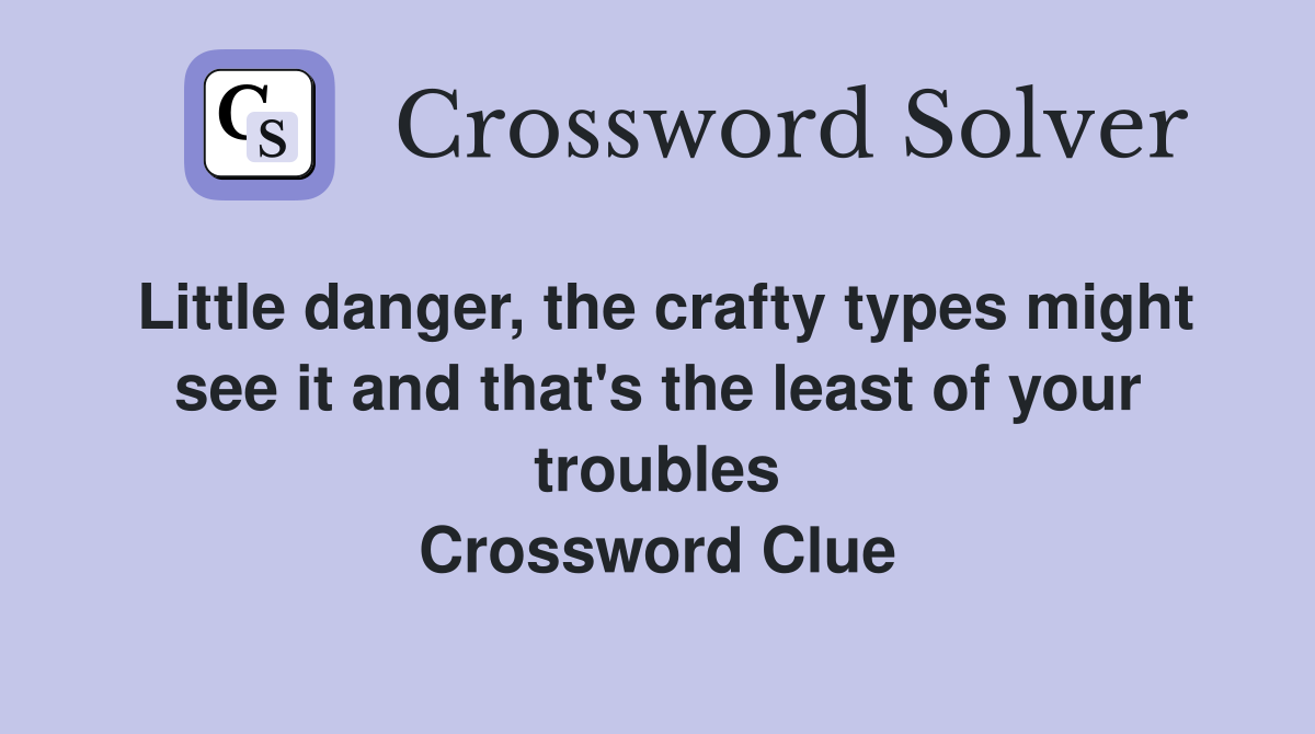 Little danger, the crafty types might see it and that's the least of your troubles Crossword Clue