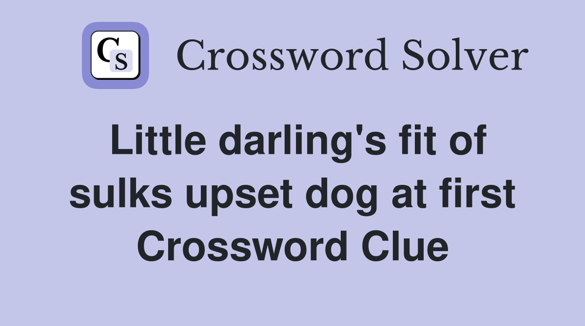 Little darling's fit of sulks upset dog at first Crossword Clue