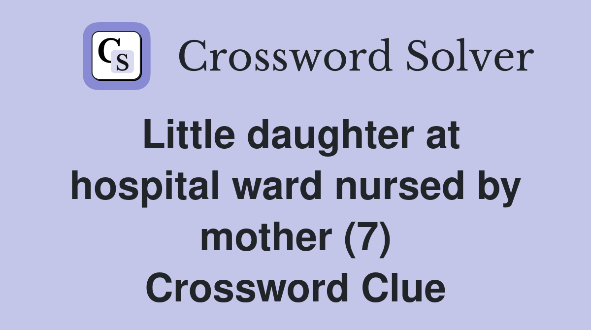 Little daughter at hospital ward nursed by mother (7) Crossword Clue