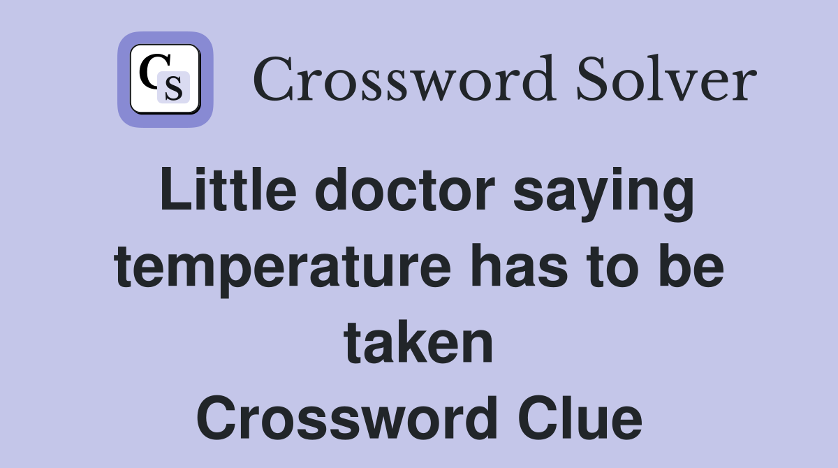 Little doctor saying temperature has to be taken Crossword Clue
