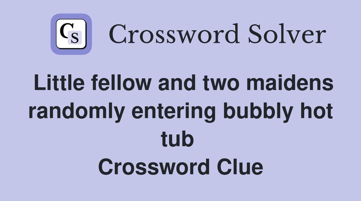 Little fellow and two maidens randomly entering bubbly hot tub  Crossword Clue