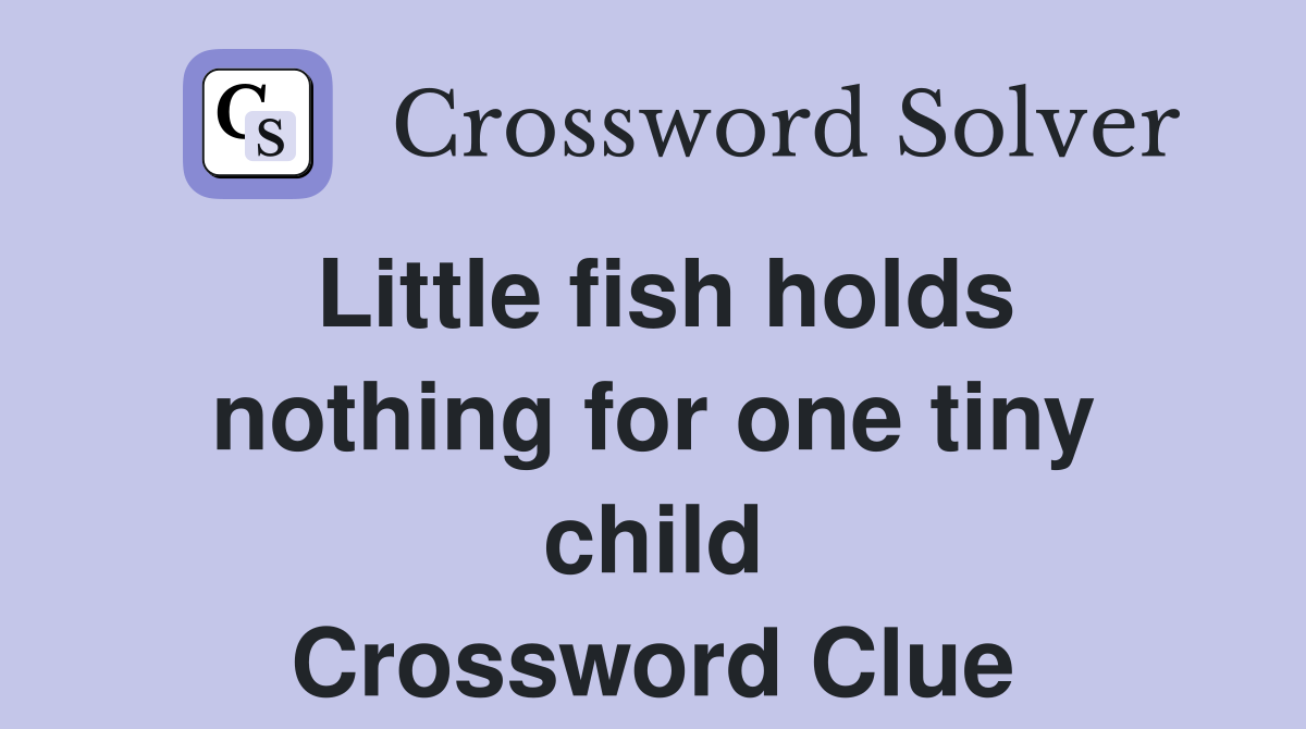 Little fish holds nothing for one tiny child Crossword Clue