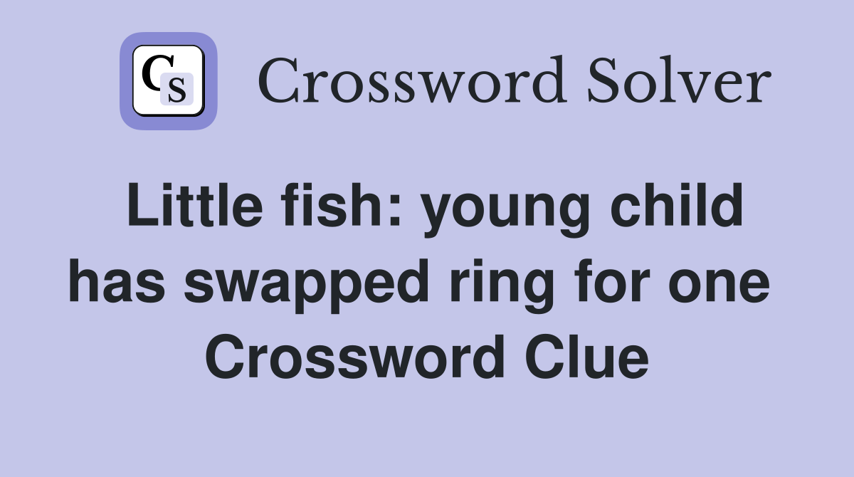 Little fish: young child has swapped ring for one  Crossword Clue