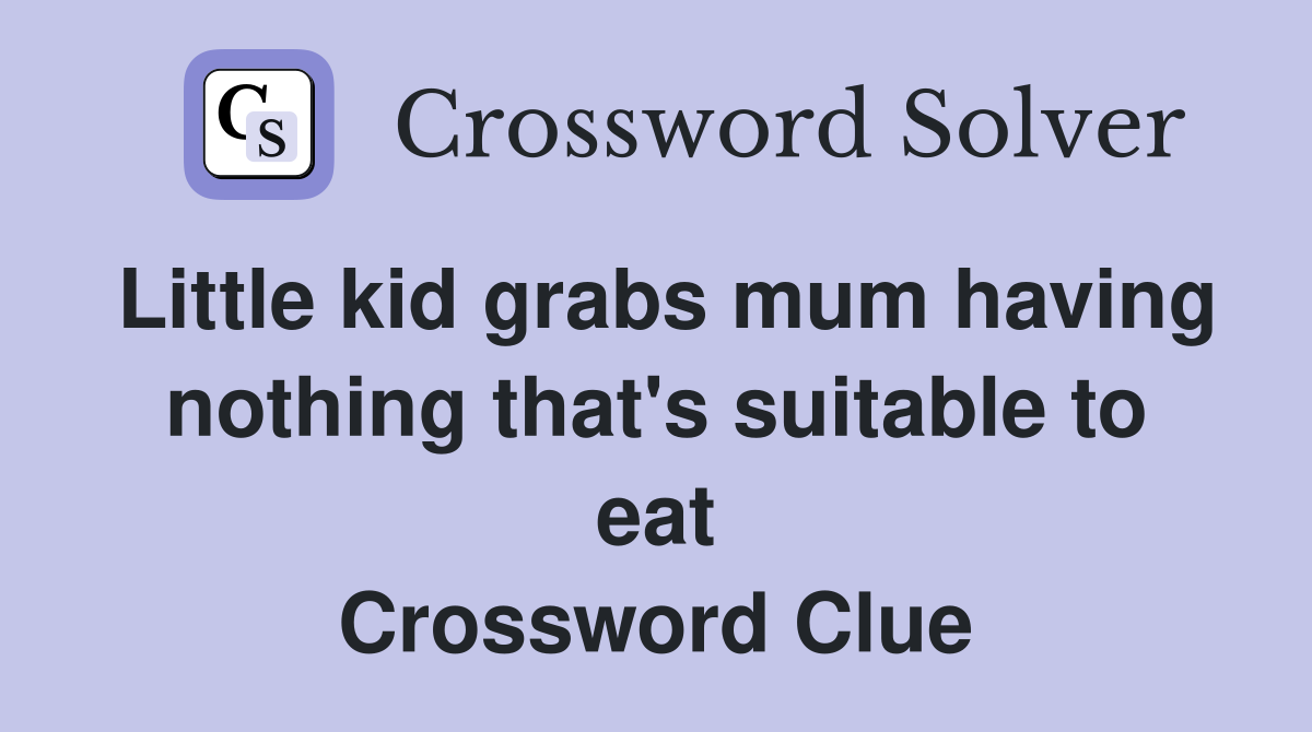 Little kid grabs mum having nothing that's suitable to eat Crossword Clue