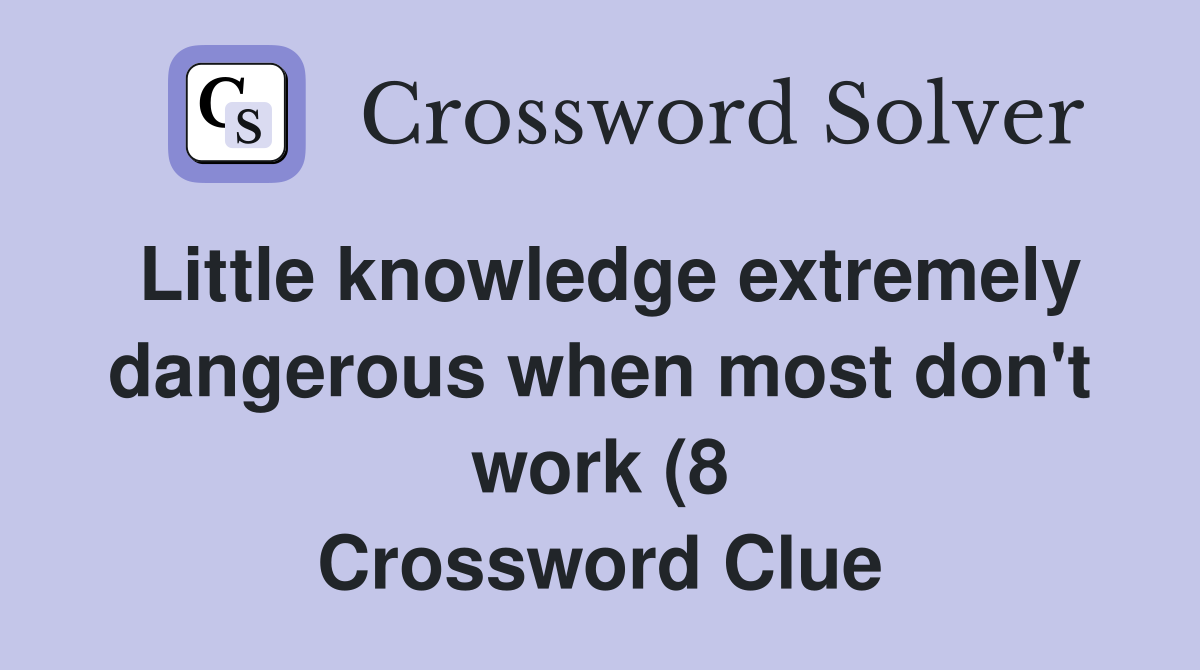 Little knowledge extremely dangerous when most don #39 t work (8 Little knowledge extremely dangerous when most don #39 t work (8