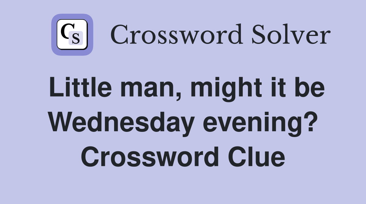 Little man, might it be Wednesday evening? Crossword Clue