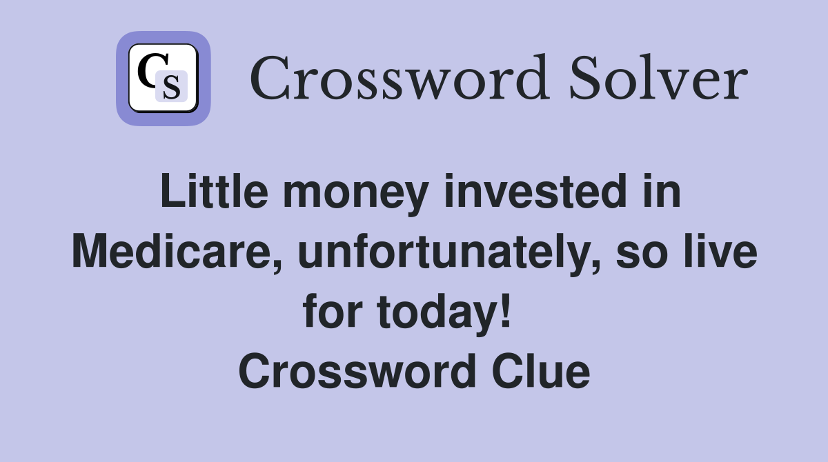 Little money invested in Medicare, unfortunately, so live for today!  Crossword Clue