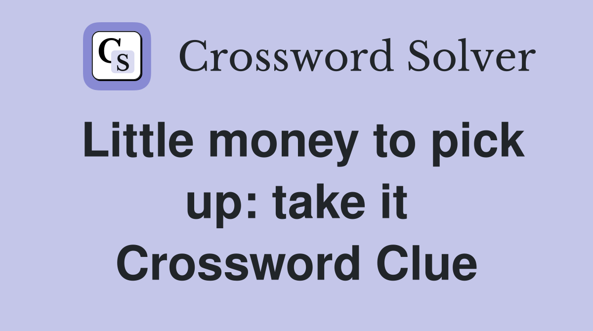 Little money to pick up: take it Crossword Clue