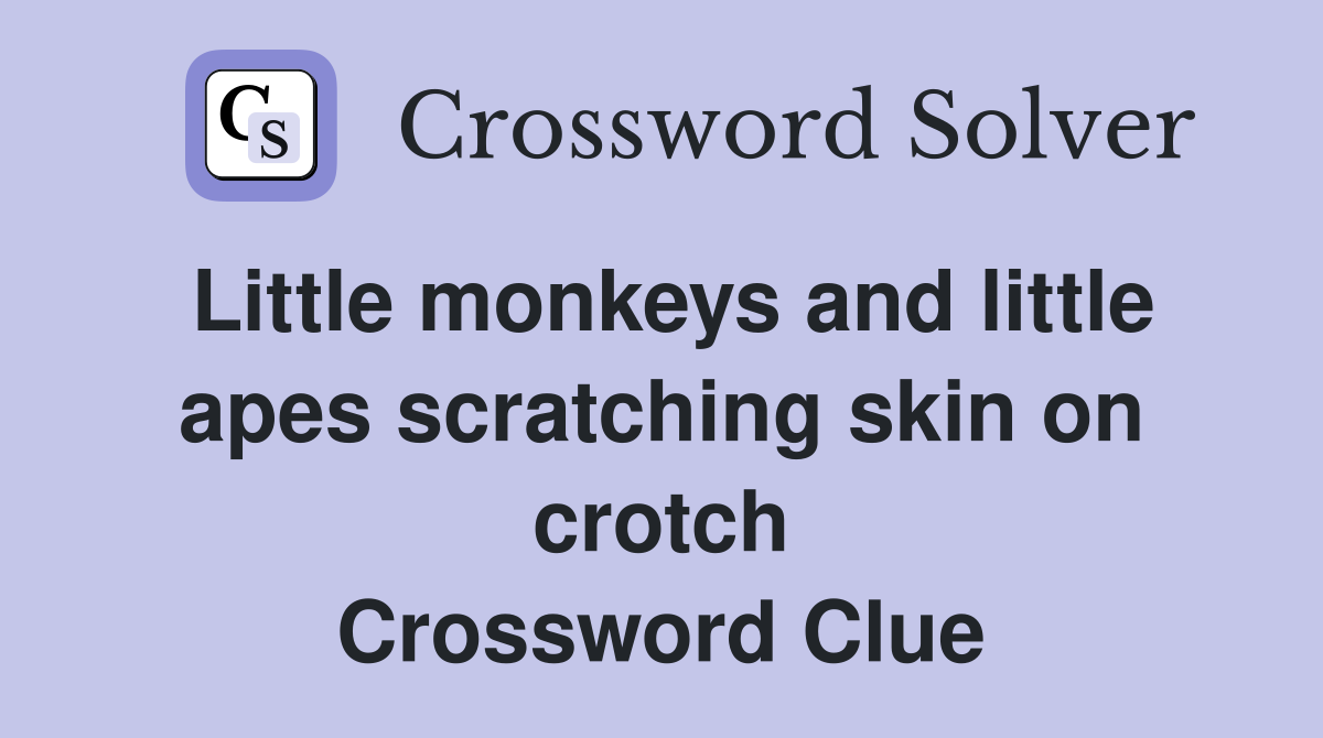 Little monkeys and little apes scratching skin on crotch Crossword Clue