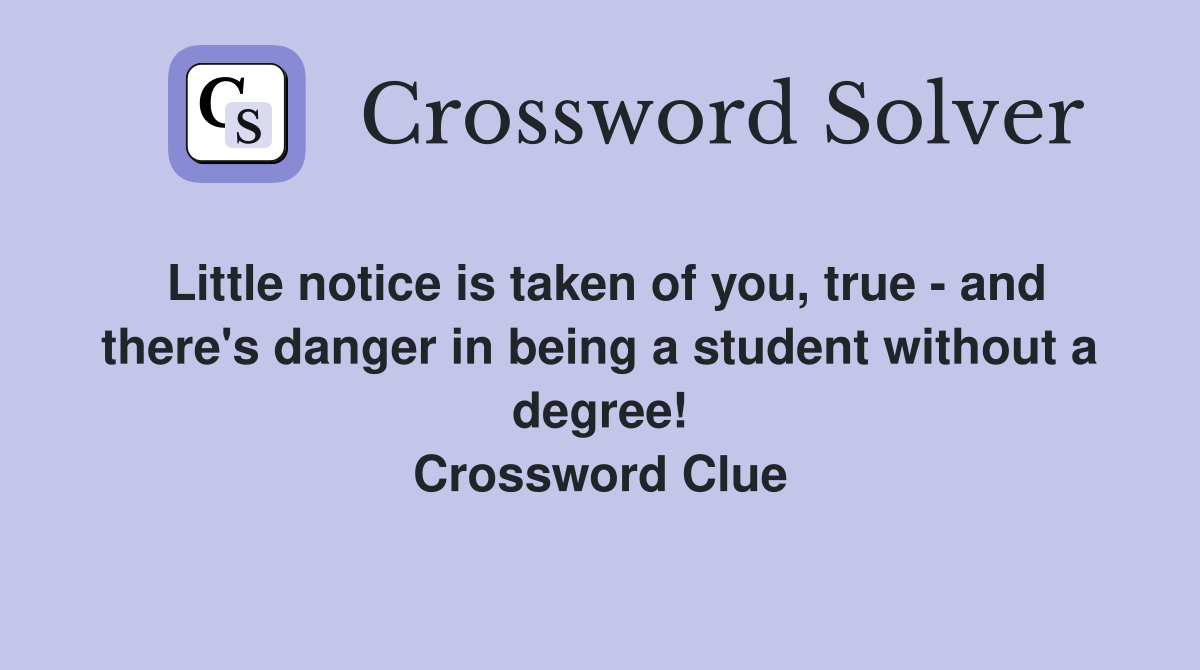 Little notice is taken of you, true - and there's danger in being a student without a degree! Crossword Clue