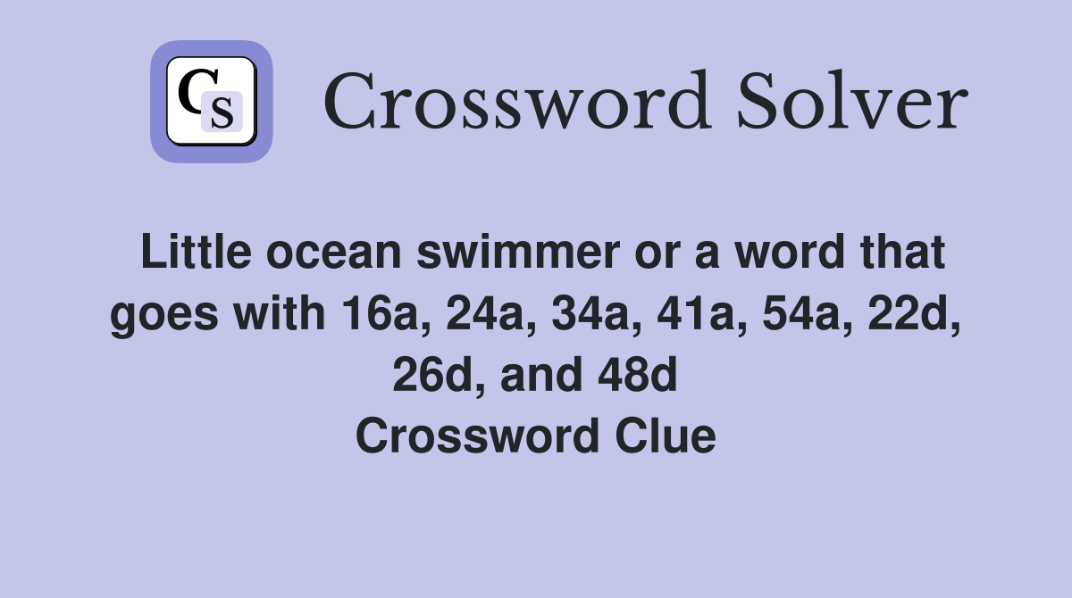 Little ocean swimmer or a word that goes with 16a, 24a, 34a, 41a, 54a, 22d, 26d, and 48d Crossword Clue