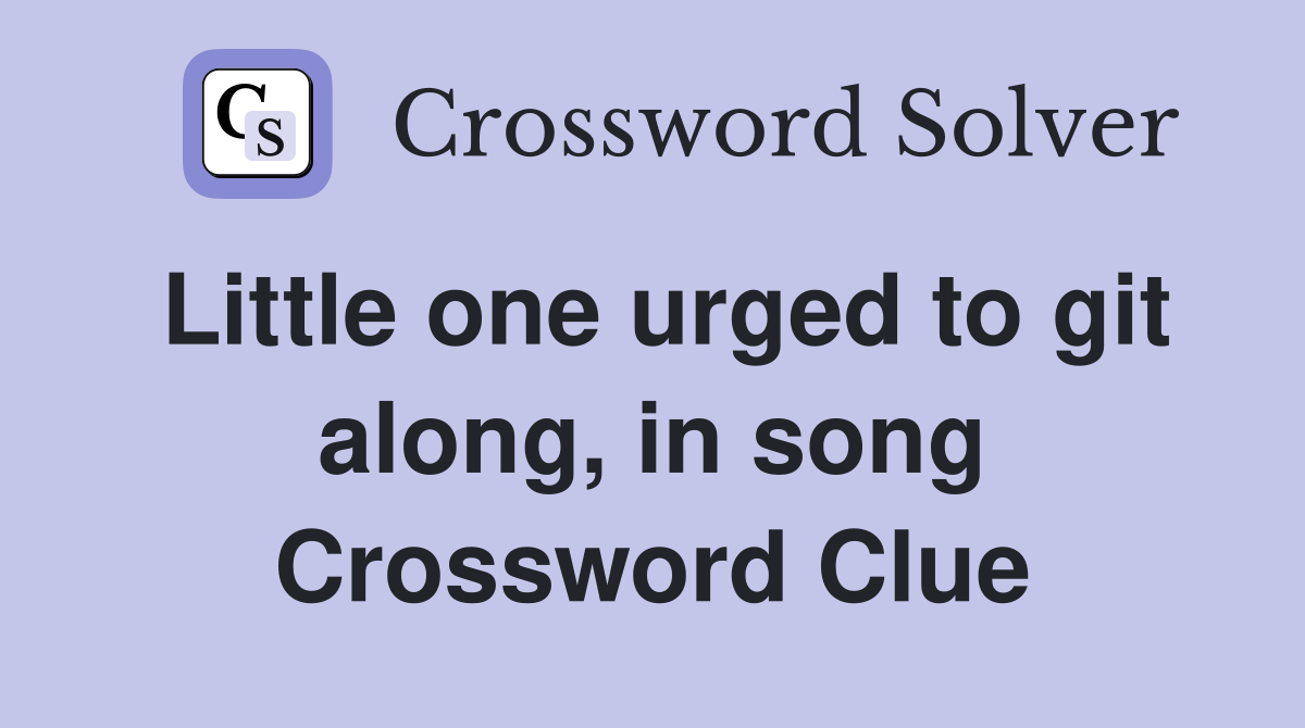 Little one urged to git along, in song Crossword Clue
