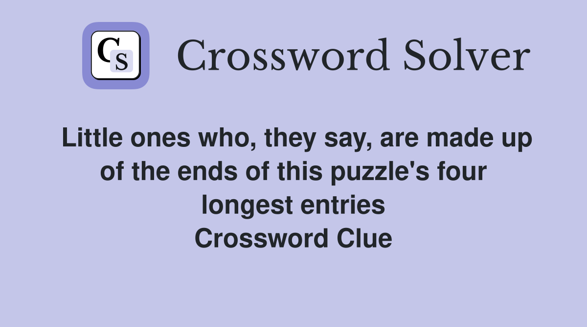 Little ones who, they say, are made up of the ends of this puzzle's four longest entries Crossword Clue