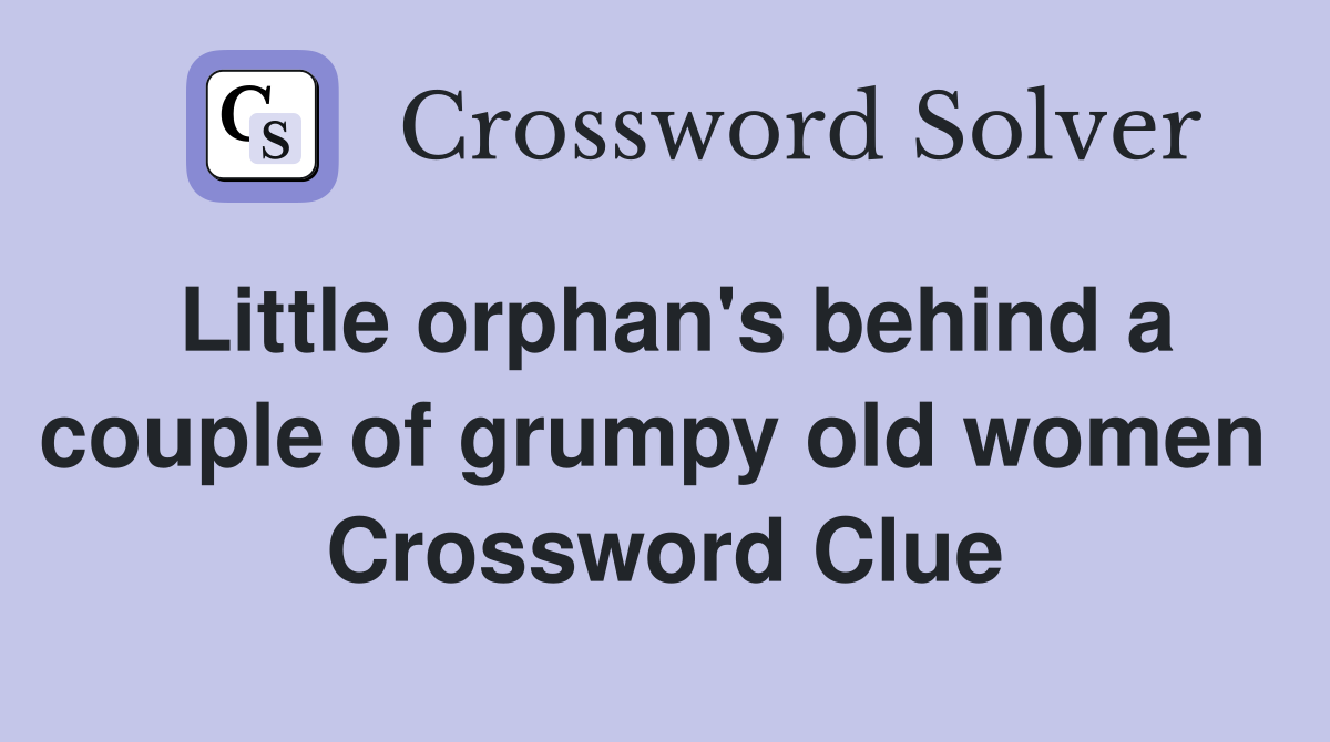 Little orphan's behind a couple of grumpy old women  Crossword Clue