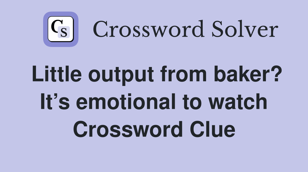 Little output from baker? It’s emotional to watch Crossword Clue