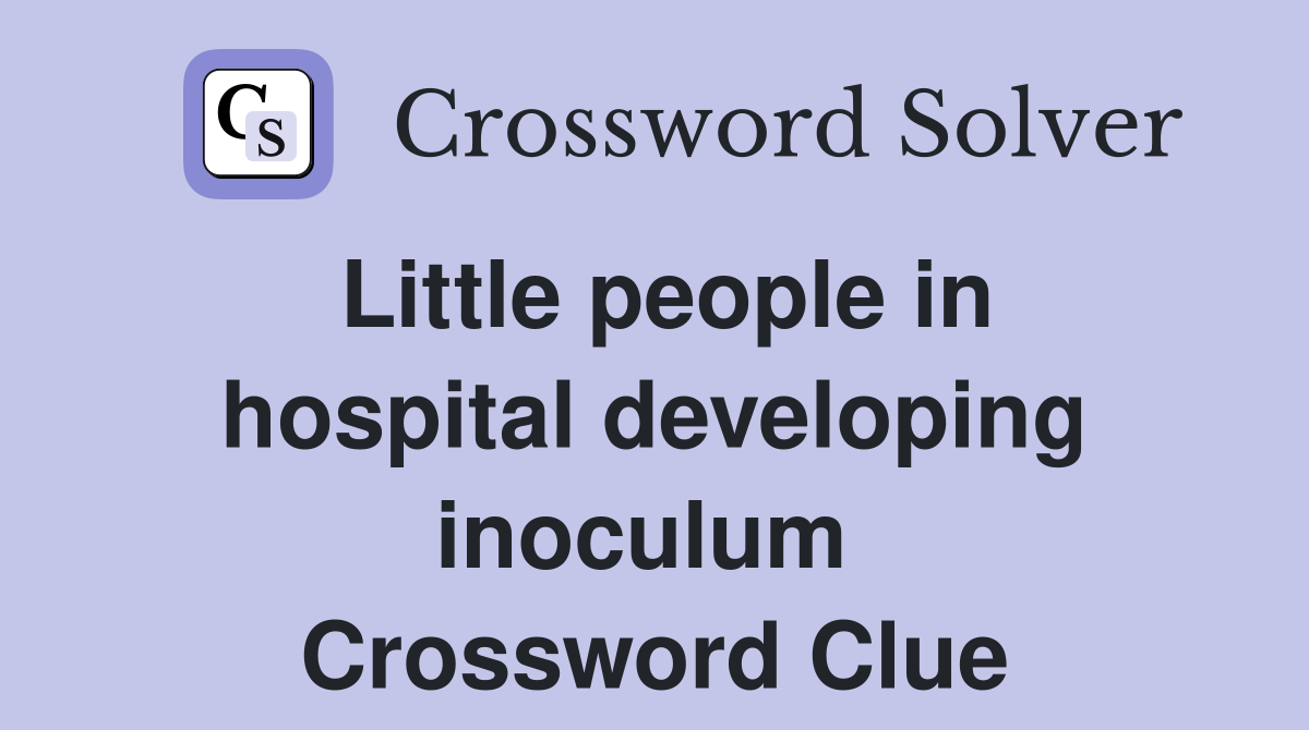 Little people in hospital developing inoculum  Crossword Clue