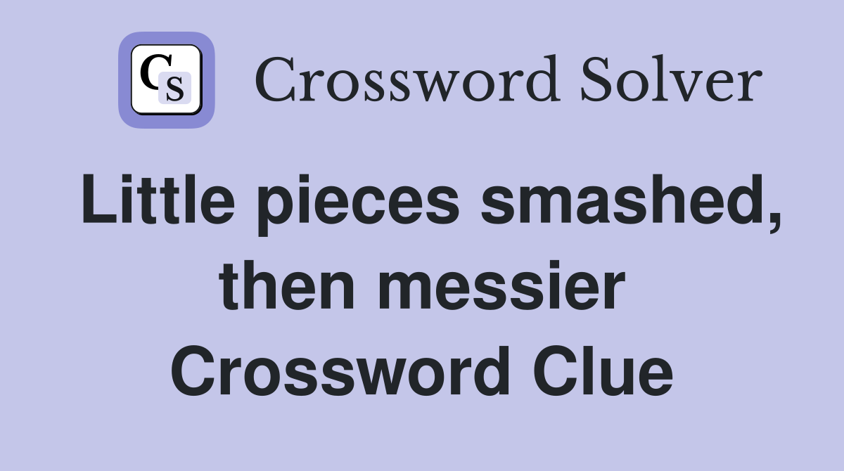 Little pieces smashed, then messier Crossword Clue