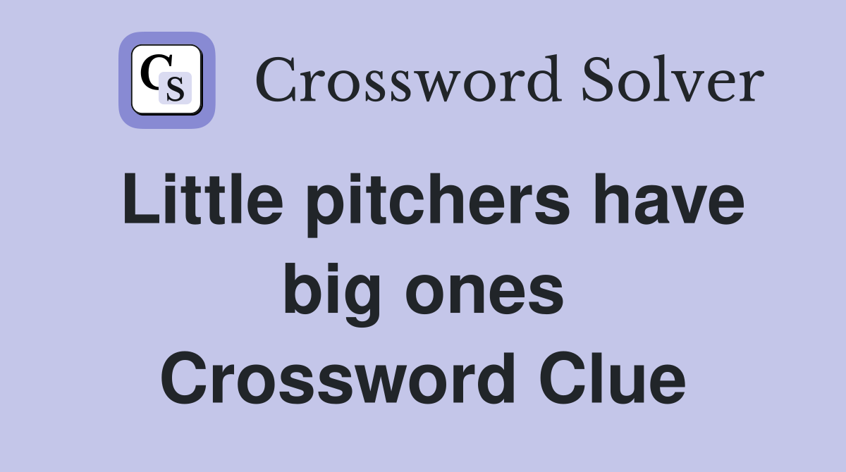 Little pitchers have big ones Crossword Clue
