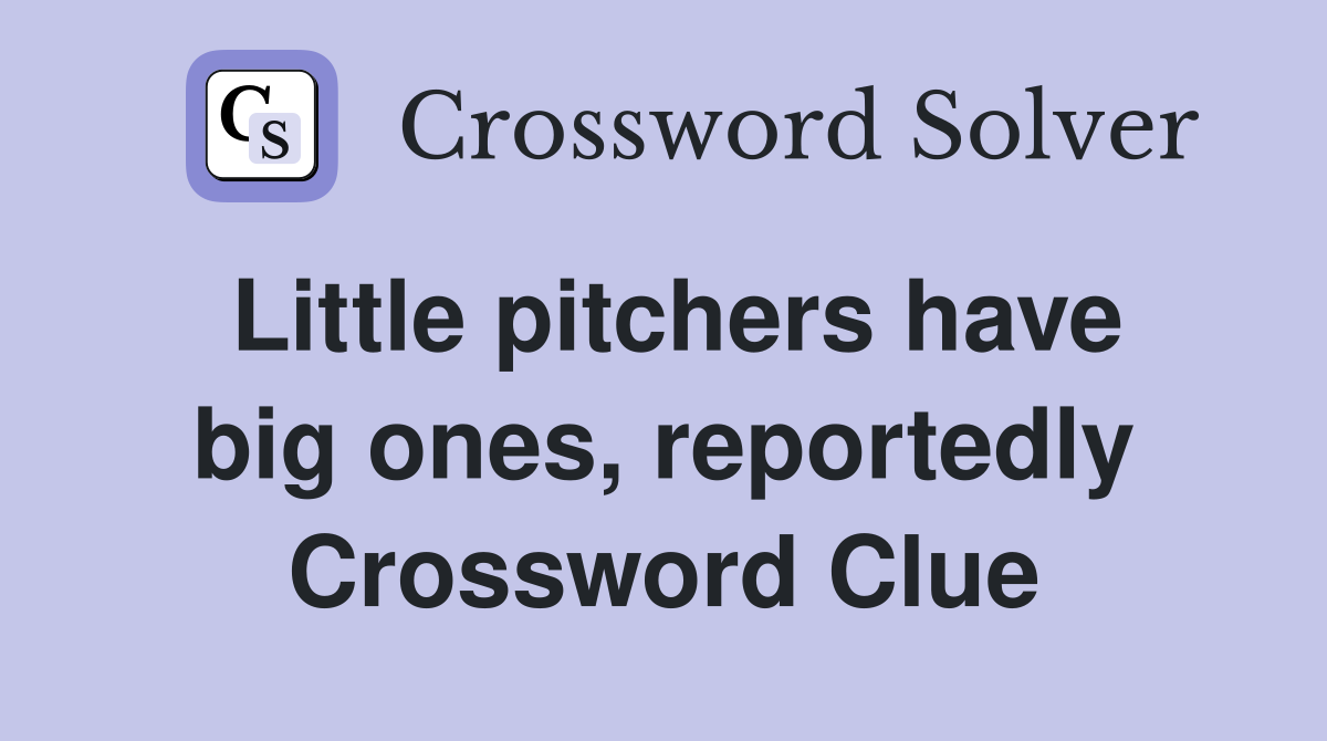 Little pitchers have big ones, reportedly Crossword Clue