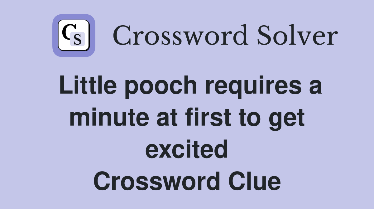 Little pooch requires a minute at first to get excited Crossword Clue