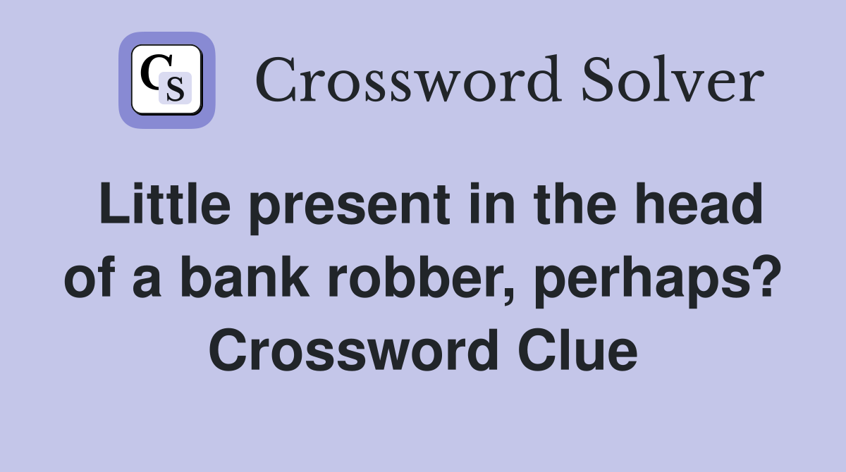 Little present in the head of a bank robber, perhaps? Crossword Clue