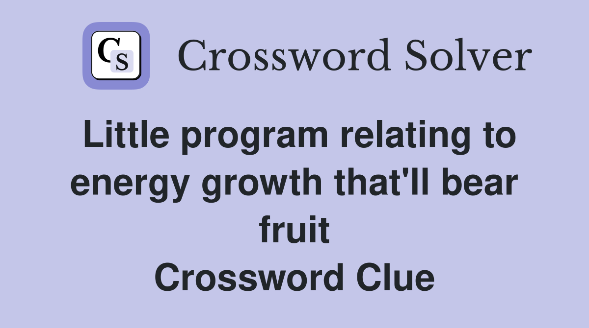 Little program relating to energy growth that'll bear fruit Crossword Clue