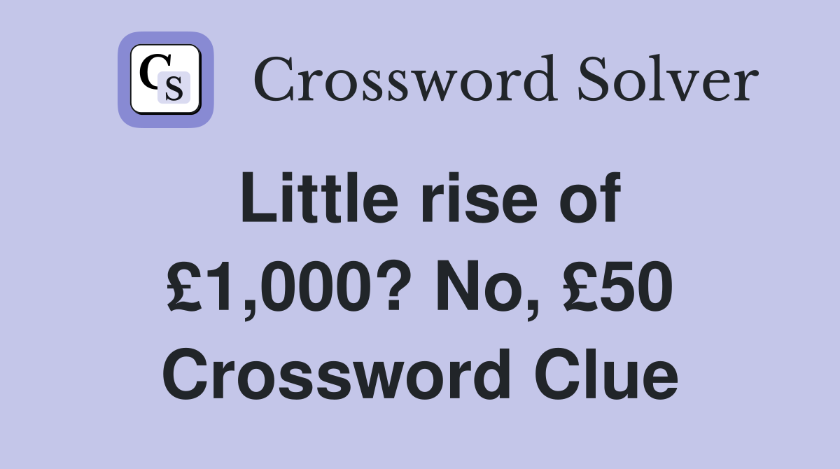 Little rise of £1,000? No, £50 Crossword Clue