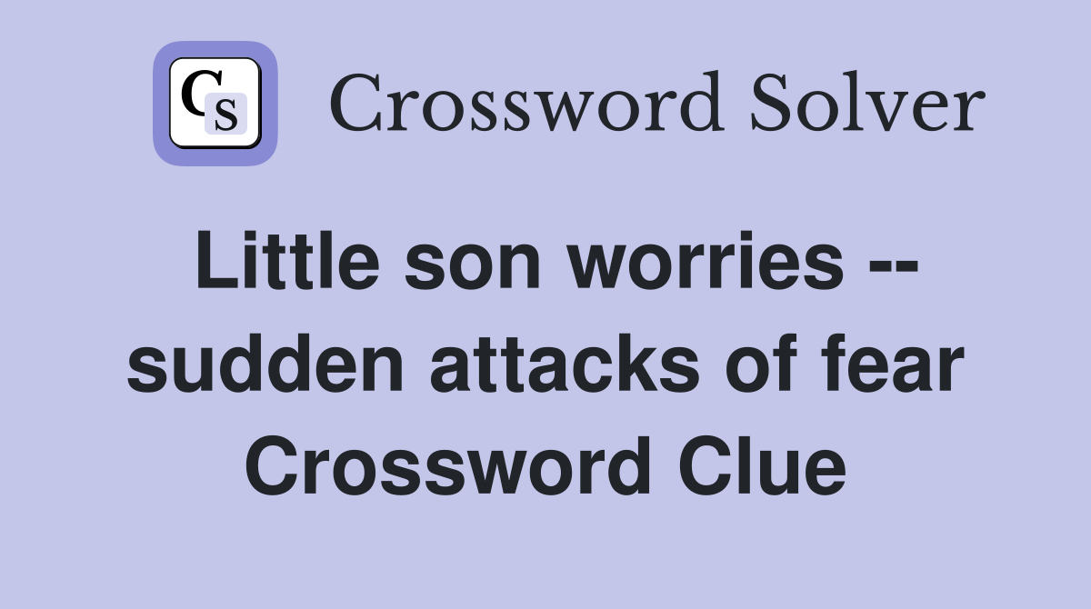 Little son worries -- sudden attacks of fear Crossword Clue