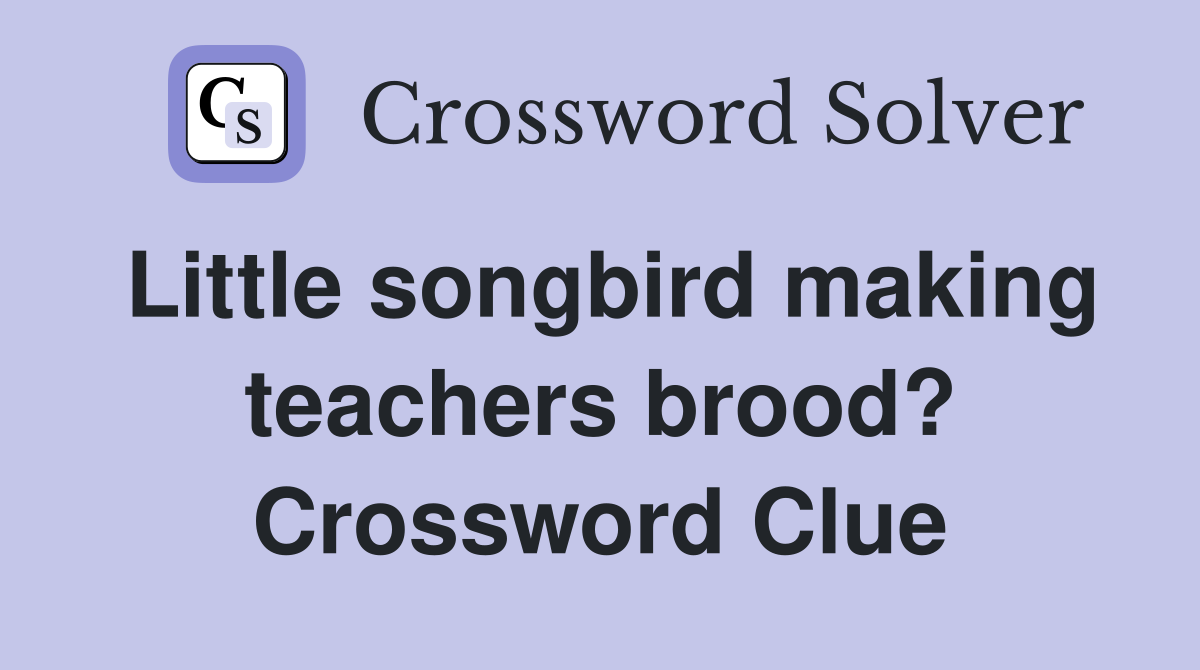 Little songbird making teachers brood? Crossword Clue