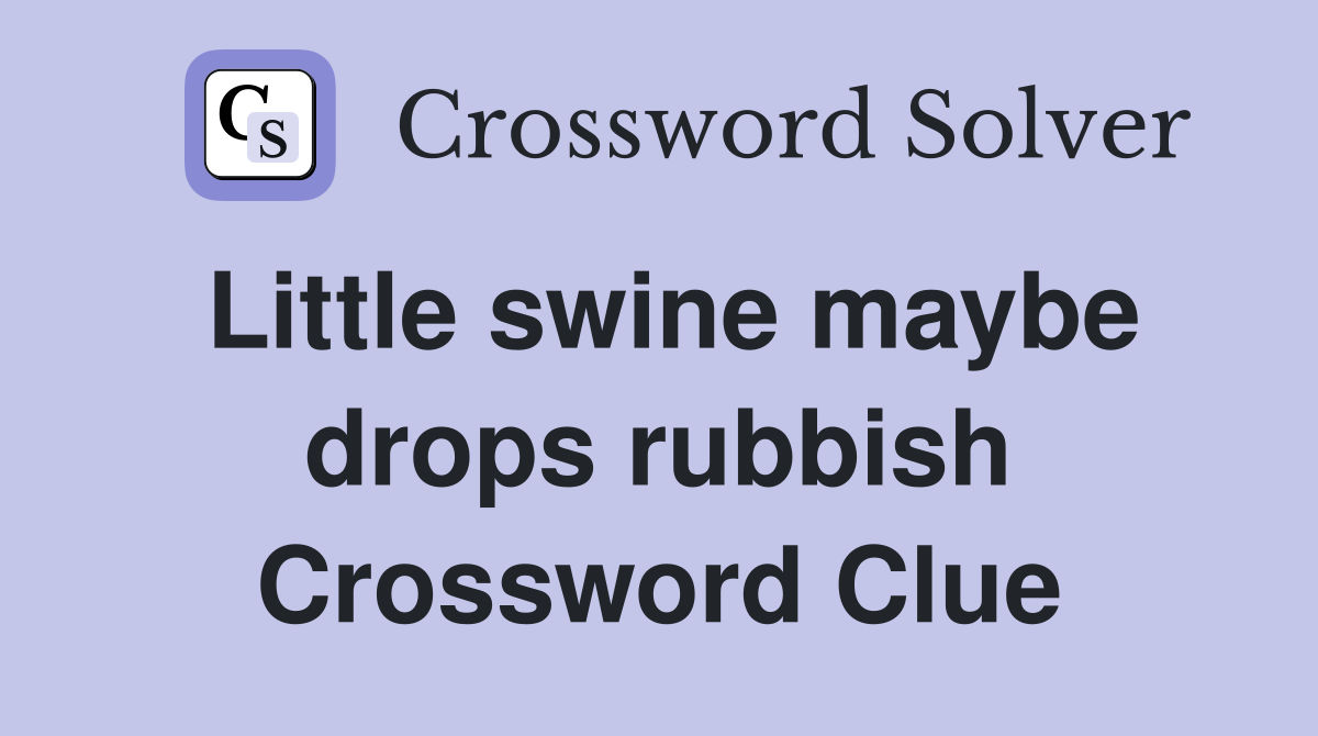 Little swine maybe drops rubbish Crossword Clue