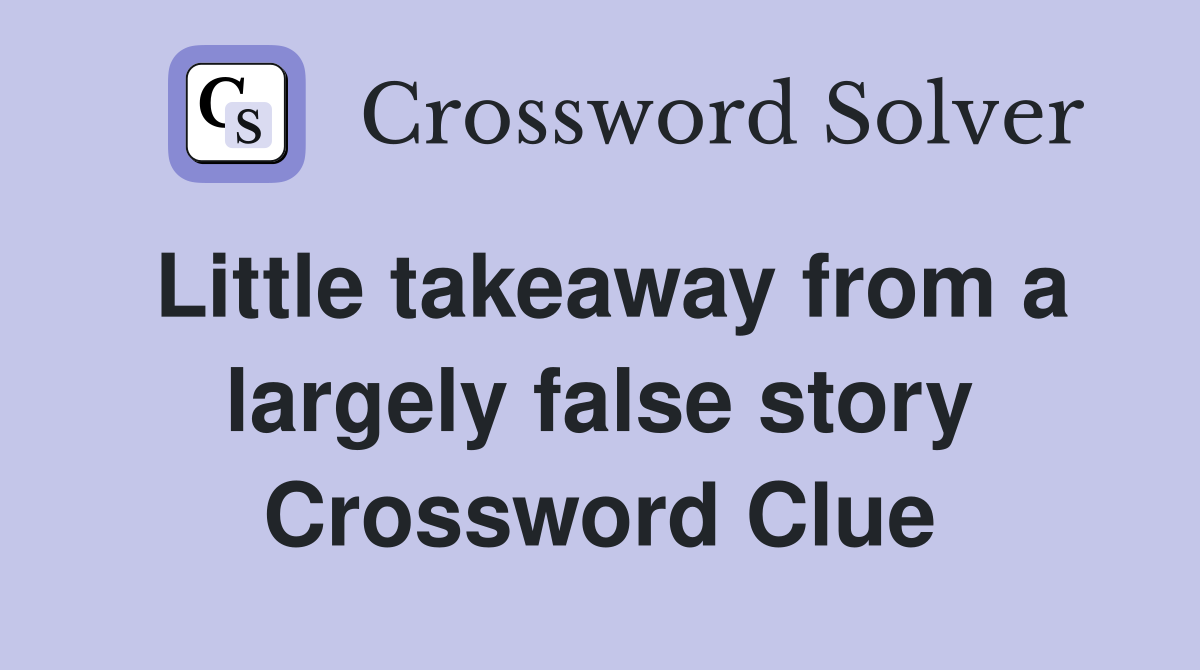 Little takeaway from a largely false story Crossword Clue