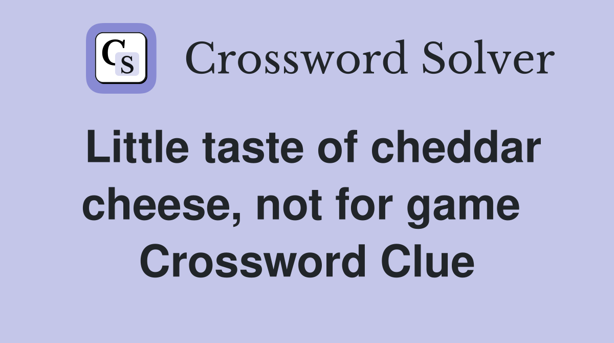 Little taste of cheddar cheese, not for game  Crossword Clue