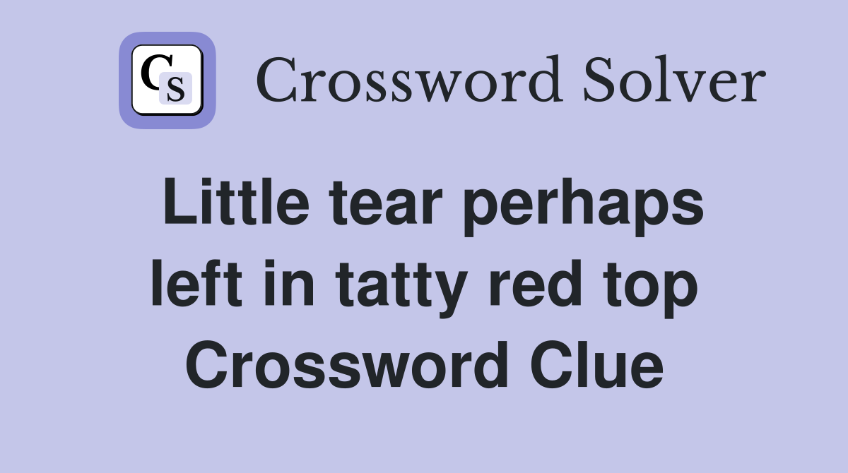 Little tear perhaps left in tatty red top Crossword Clue