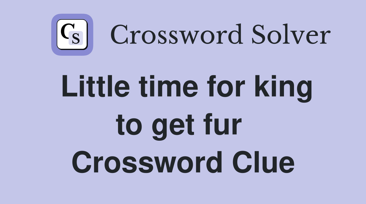 Little time for king to get fur  Crossword Clue