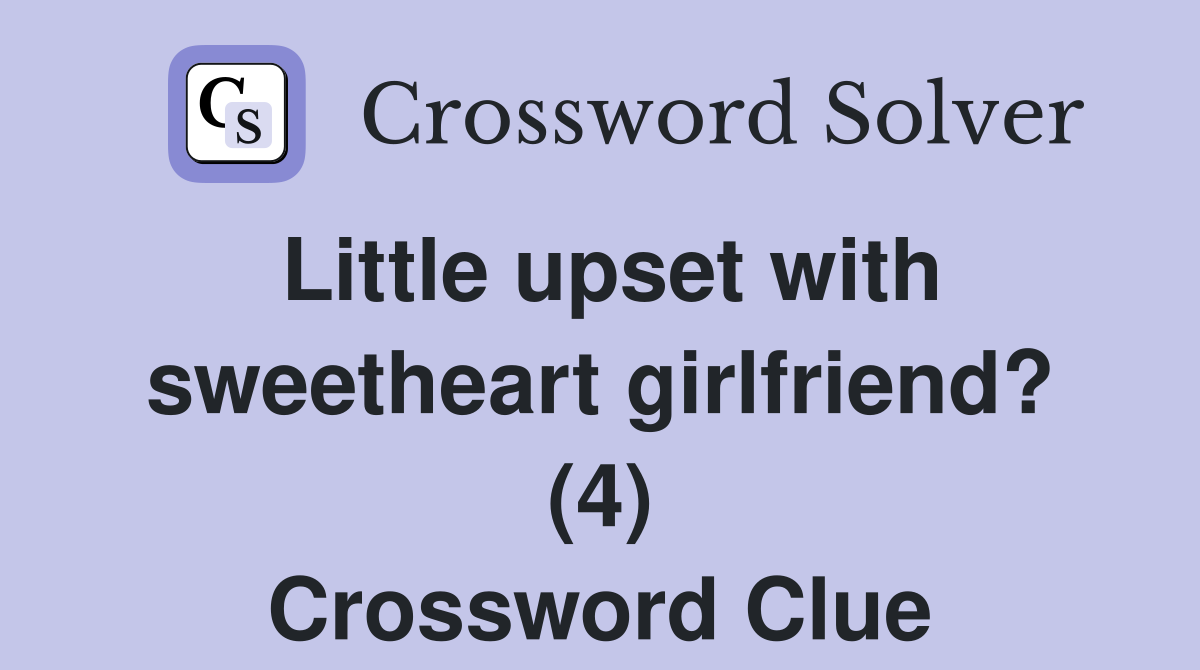 Little upset with sweetheart girlfriend? (4) Crossword Clue