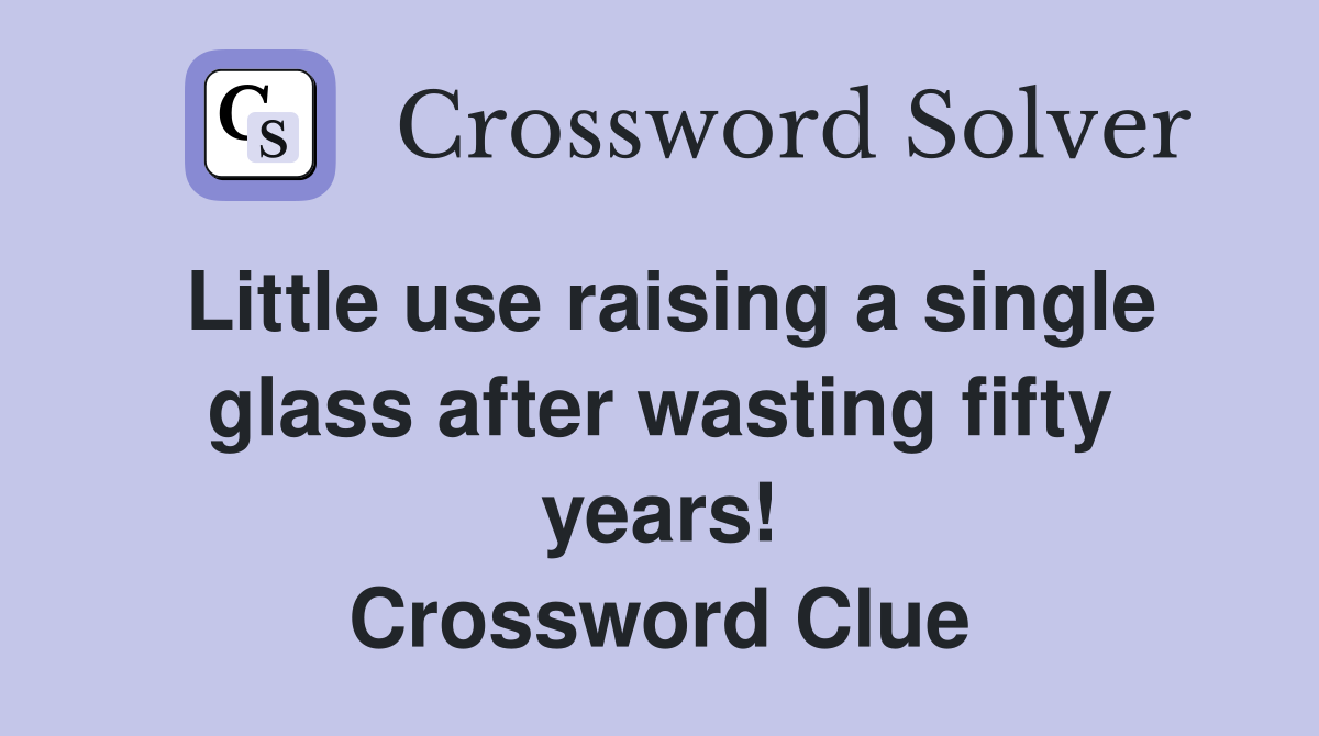 Little use raising a single glass after wasting fifty years! Crossword Clue