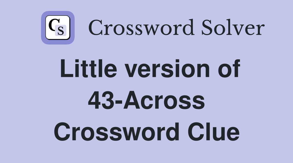 Little version of 43-Across Crossword Clue