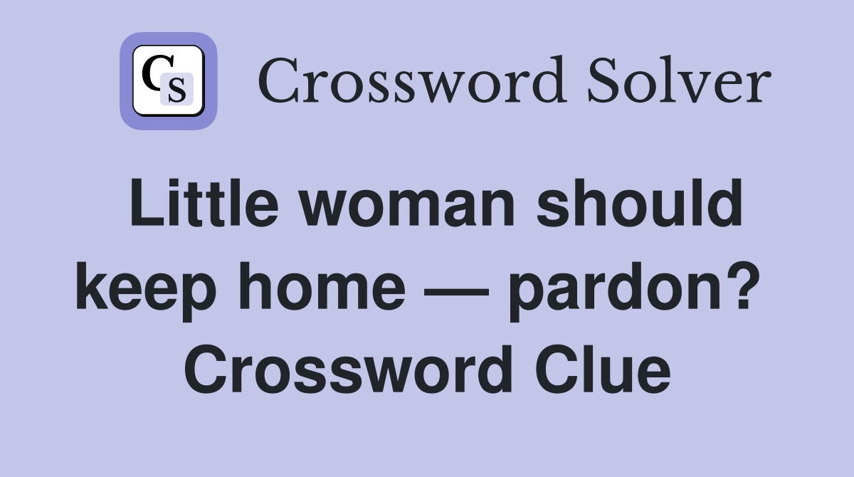 Little woman should keep home — pardon?  Crossword Clue