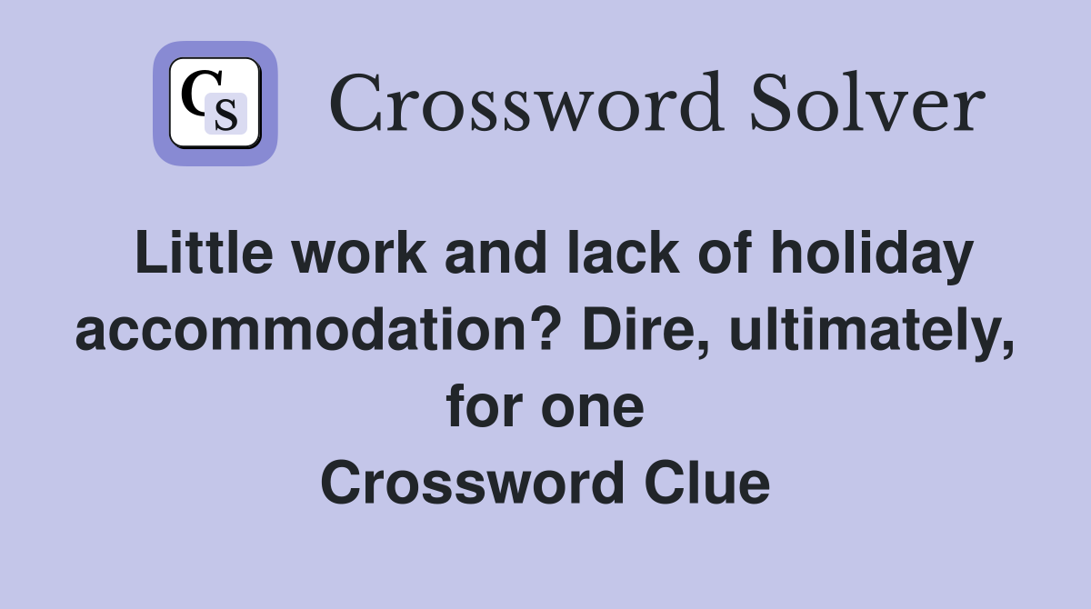 Little work and lack of holiday accommodation? Dire, ultimately, for one Crossword Clue
