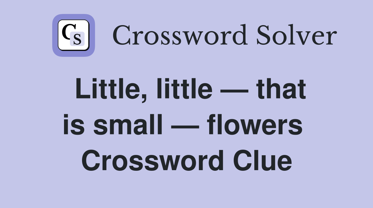 Little, little — that is small — flowers  Crossword Clue