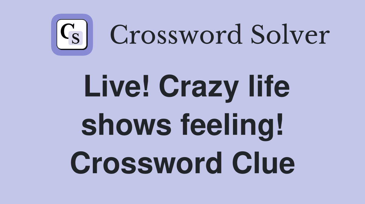 Live! Crazy life shows feeling! Crossword Clue