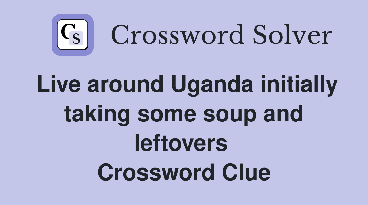 Live around Uganda initially taking some soup and leftovers  Crossword Clue