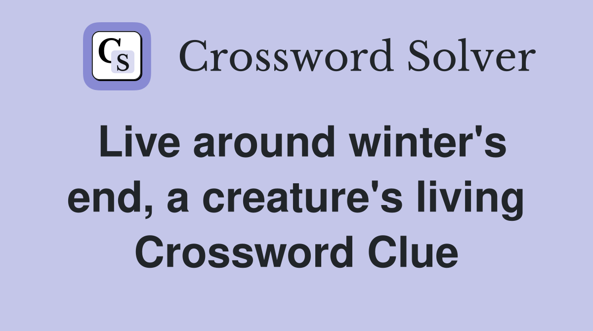 Live around winter's end, a creature's living Crossword Clue