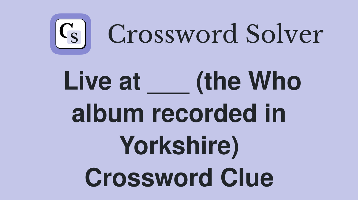 Live at ___ (the Who album recorded in Yorkshire) Crossword Clue