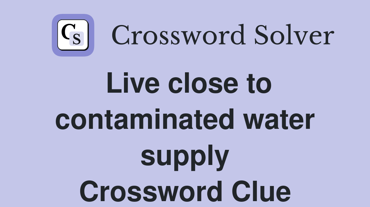 Live close to contaminated water supply Crossword Clue