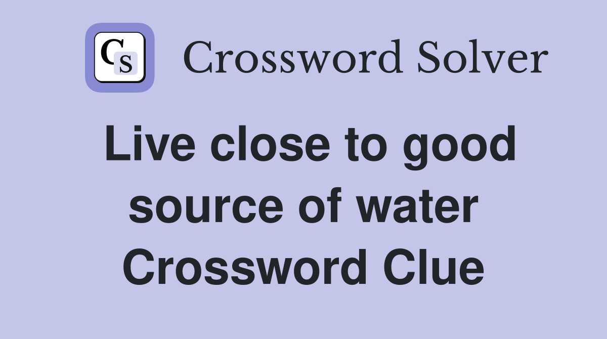 Live close to good source of water Crossword Clue