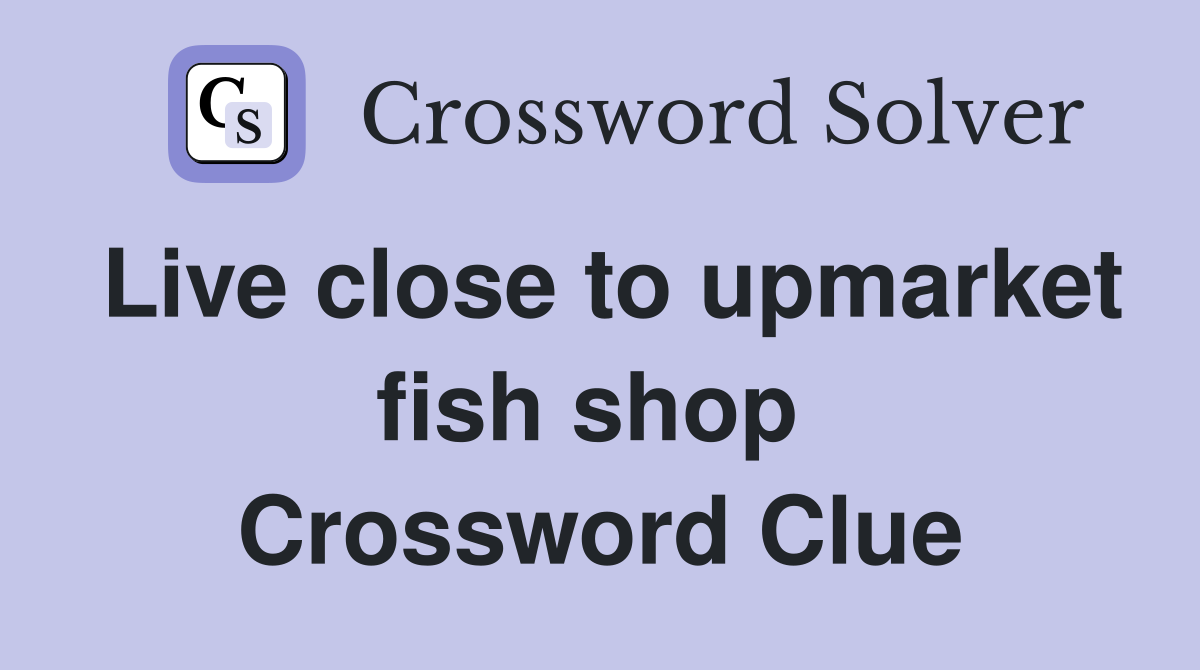 Live close to upmarket fish shop  Crossword Clue
