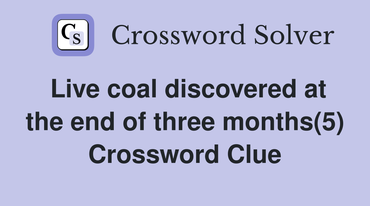 Live coal discovered at the end of three months(5) Crossword Clue