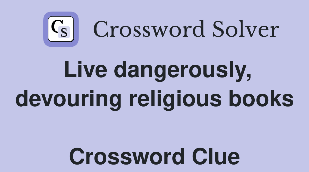 Live dangerously, devouring religious books  Crossword Clue