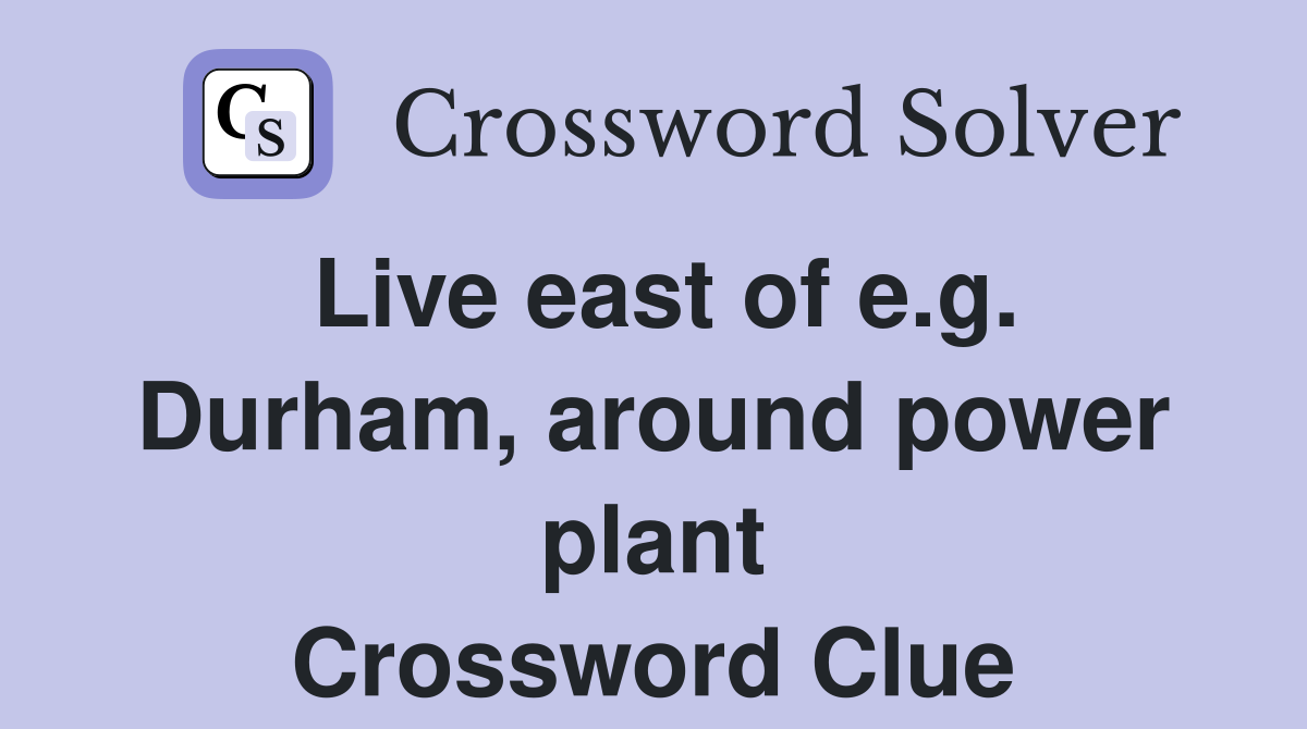 Live east of e.g. Durham, around power plant Crossword Clue